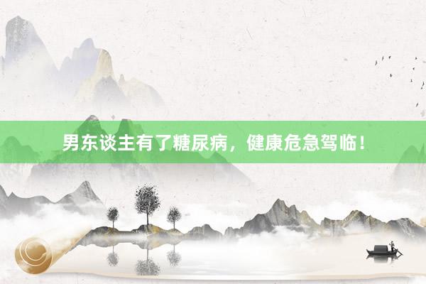 男东谈主有了糖尿病，健康危急驾临！