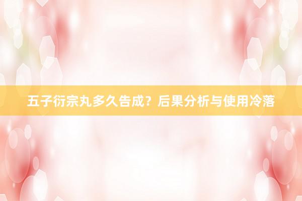 五子衍宗丸多久告成？后果分析与使用冷落