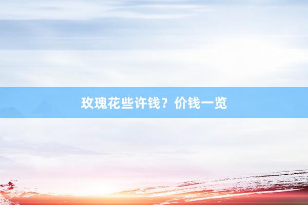 玫瑰花些许钱？价钱一览