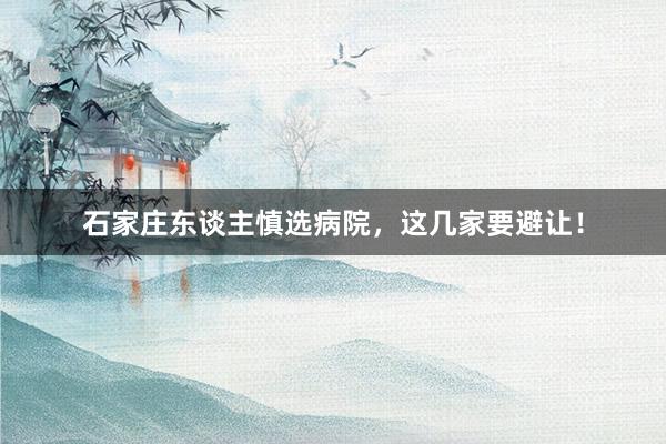 石家庄东谈主慎选病院，这几家要避让！